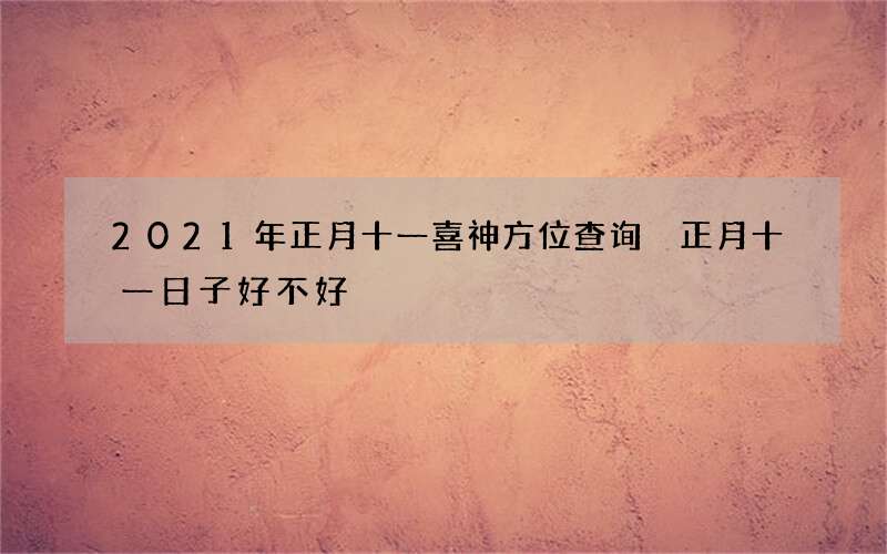 2021年正月十一喜神方位查询 正月十一日子好不好